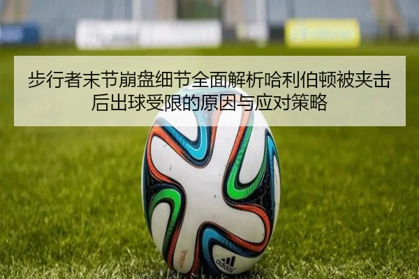 步行者末节崩盘细节全面解析哈利伯顿被夹击后出球受限的原因与应对策略